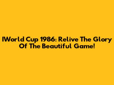 IWorld Cup 1986: Relive The Glory Of The Beautiful Game!