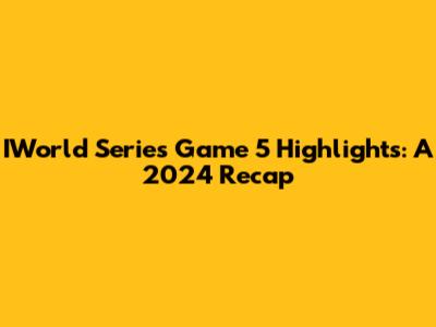 IWorld Series Game 5 Highlights: A 2024 Recap