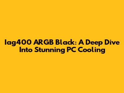 Iag400 ARGB Black: A Deep Dive Into Stunning PC Cooling