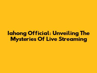 Iahong Official: Unveiling The Mysteries Of Live Streaming