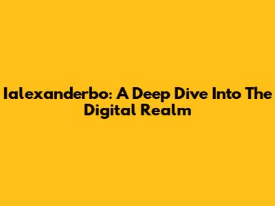 Ialexanderbo: A Deep Dive Into The Digital Realm