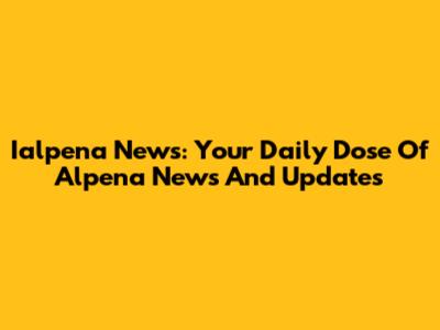 Ialpena News: Your Daily Dose Of Alpena News And Updates