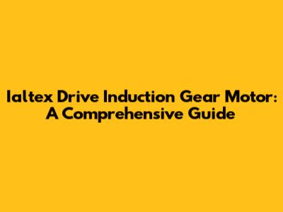 Ialtex Drive Induction Gear Motor: A Comprehensive Guide