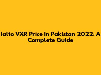 Ialto VXR Price In Pakistan 2022: A Complete Guide