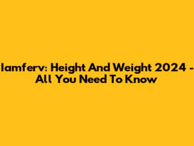 Iamferv: Height And Weight 2024 - All You Need To Know