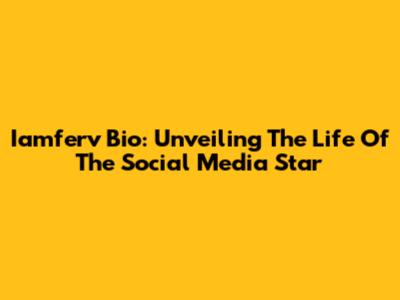 Iamferv Bio: Unveiling The Life Of The Social Media Star