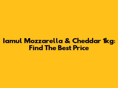 Iamul Mozzarella & Cheddar 1kg: Find The Best Price