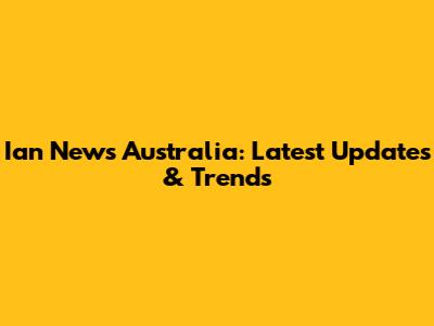 Ian News Australia: Latest Updates & Trends