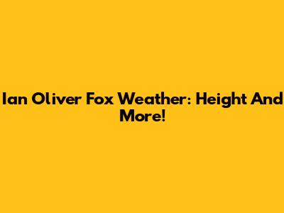 Ian Oliver Fox Weather: Height And More!