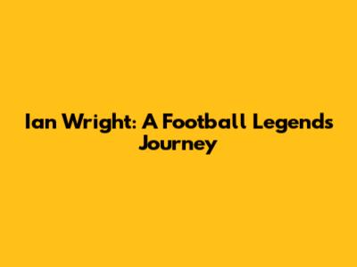 Ian Wright: A Football Legend's Journey