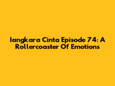 Iangkara Cinta Episode 74: A Rollercoaster Of Emotions