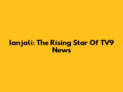 Ianjali: The Rising Star Of TV9 News