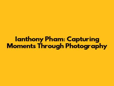 Ianthony Pham: Capturing Moments Through Photography