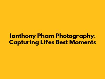 Ianthony Pham Photography: Capturing Life's Best Moments