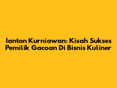 Ianton Kurniawan: Kisah Sukses Pemilik Gacoan Di Bisnis Kuliner