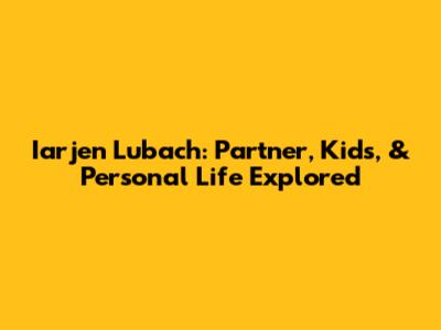 Iarjen Lubach: Partner, Kids, & Personal Life Explored