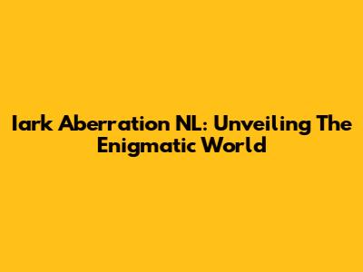 Iark Aberration NL: Unveiling The Enigmatic World