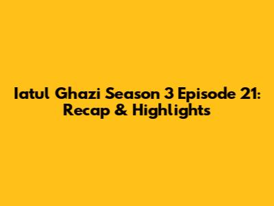 Iatul Ghazi Season 3 Episode 21: Recap & Highlights