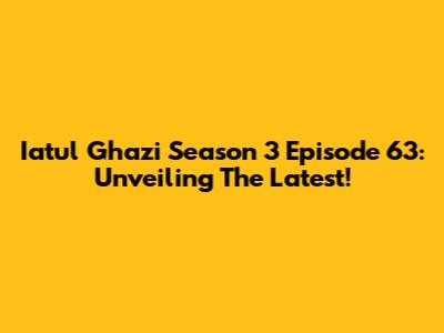 Iatul Ghazi Season 3 Episode 63: Unveiling The Latest!