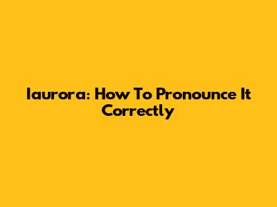 Iaurora: How To Pronounce It Correctly
