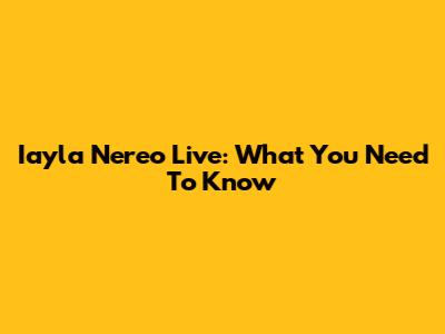 Iayla Nereo Live: What You Need To Know
