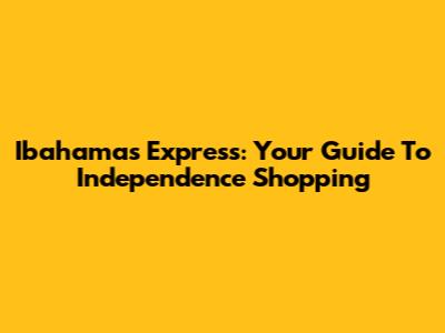 Ibahamas Express: Your Guide To Independence Shopping