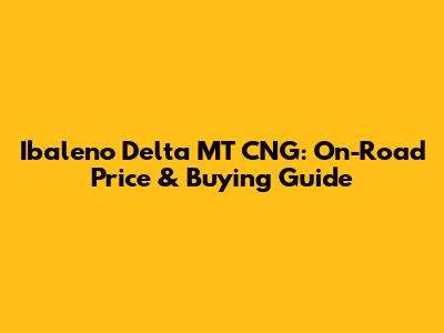 Ibaleno Delta MT CNG: On-Road Price & Buying Guide