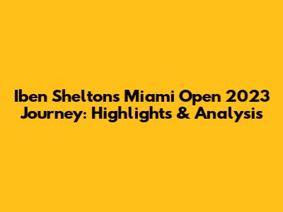Iben Shelton's Miami Open 2023 Journey: Highlights & Analysis