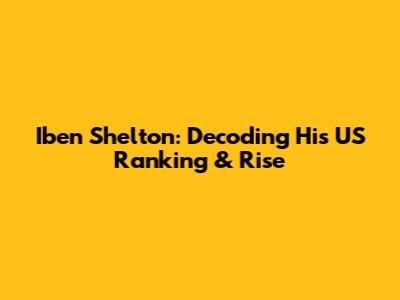 Iben Shelton: Decoding His US Ranking & Rise