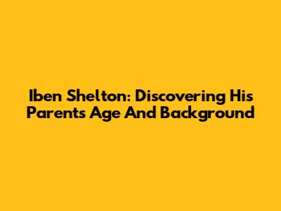 Iben Shelton: Discovering His Parents' Age And Background
