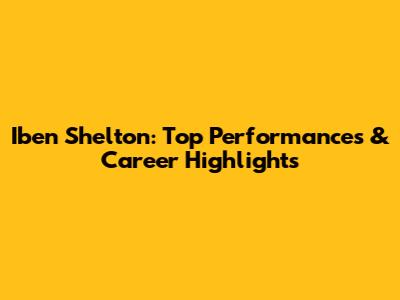 Iben Shelton: Top Performances & Career Highlights