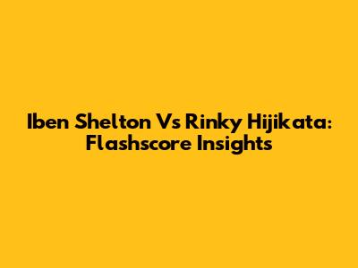 Iben Shelton Vs Rinky Hijikata: Flashscore Insights