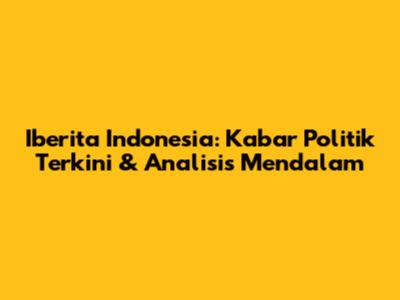 Iberita Indonesia: Kabar Politik Terkini & Analisis Mendalam