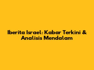 Iberita Israel: Kabar Terkini & Analisis Mendalam