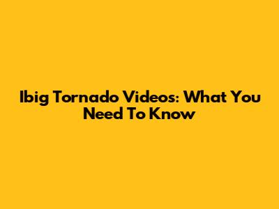 Ibig Tornado Videos: What You Need To Know