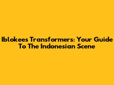 Iblokees Transformers: Your Guide To The Indonesian Scene