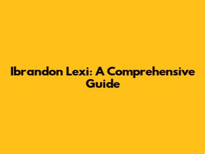 Ibrandon Lexi: A Comprehensive Guide