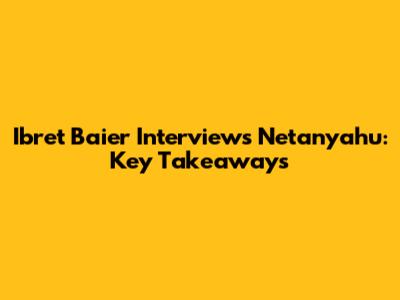 Ibret Baier Interviews Netanyahu: Key Takeaways