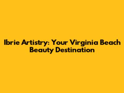 Ibrie Artistry: Your Virginia Beach Beauty Destination