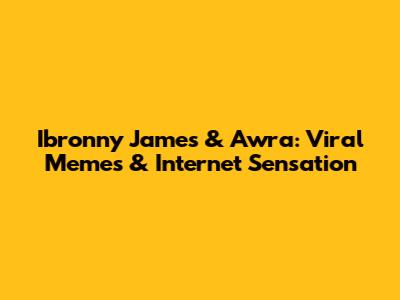Ibronny James & Awra: Viral Memes & Internet Sensation