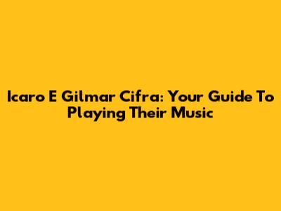 Icaro E Gilmar Cifra: Your Guide To Playing Their Music