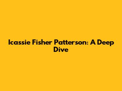 Icassie Fisher Patterson: A Deep Dive
