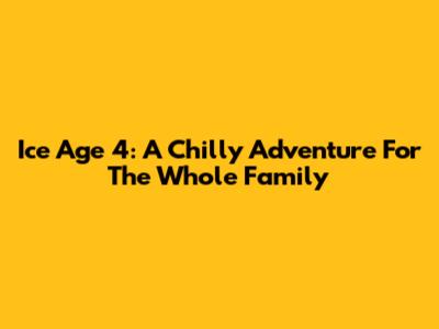 Ice Age 4: A Chilly Adventure For The Whole Family