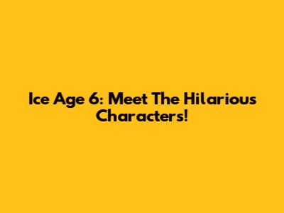 Ice Age 6: Meet The Hilarious Characters!
