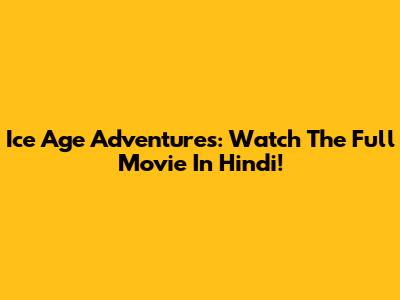 Ice Age Adventures: Watch The Full Movie In Hindi!