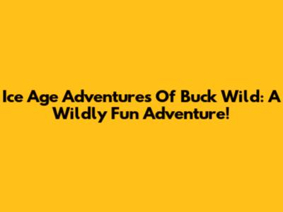 Ice Age Adventures Of Buck Wild: A Wildly Fun Adventure!