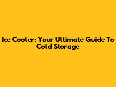Ice Cooler: Your Ultimate Guide To Cold Storage