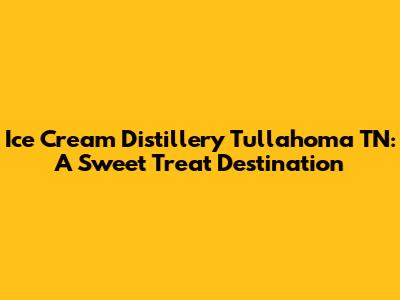 Ice Cream Distillery Tullahoma TN: A Sweet Treat Destination