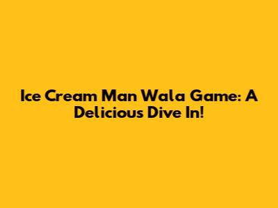 Ice Cream Man Wala Game: A Delicious Dive In!
