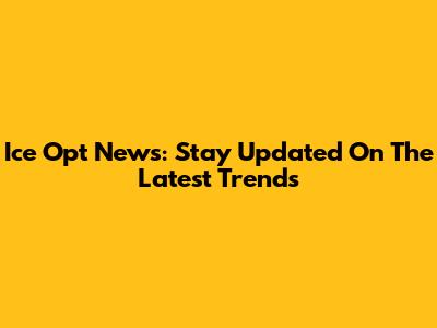Ice Opt News: Stay Updated On The Latest Trends